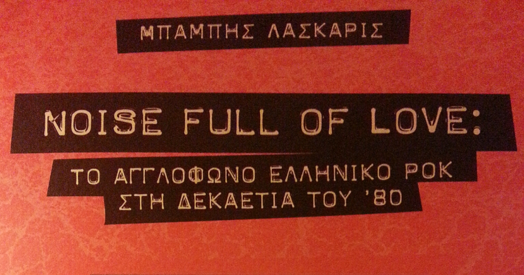 Βιβλίο | Μπάμπης Λάσκαρις: «Noise full of love – Το Αγγλόφωνο Ελληνικό Ροκ Στη Δεκαετία Του ‘80»